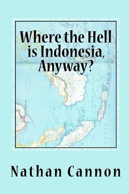 Where the Hell is Indonesia, Anyway? by Cannon, Nathan