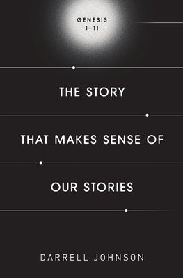 The Story That Makes Sense Of Our Stories: Genesis 1-11 by Johnson, Darrell W.