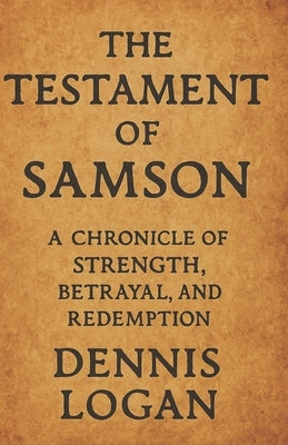 The Testament of Samson: A Chronicle of Strength, Betrayal, and Redemption by Logan, Dennis