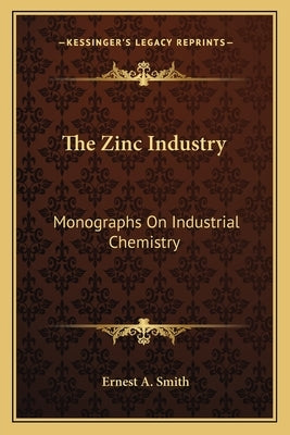 The Zinc Industry: Monographs On Industrial Chemistry by Smith, Ernest a.