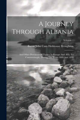 A Journey Through Albania: And Other Provinces Of Turkey In Europe And Asia, To Constantinople, During The Years 1809 And 1810; Volume 1 by Baron John Cam Hobhouse Broughton