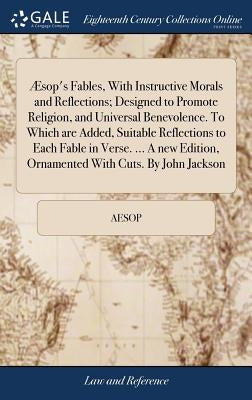 Æsop's Fables, With Instructive Morals and Reflections; Designed to Promote Religion, and Universal Benevolence. To Which are Added, Suitable Reflecti by Aesop