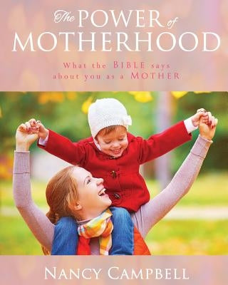 The Power of Motherhood: What the Bible says about Mothers by Campbell, Nancy