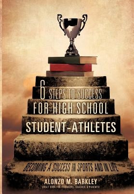 6 Steps to Success for High School Student-Athletes by Barkley, Alonzo M.