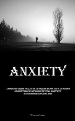 Anxiety: A Comprehensive Handbook For Alleviating And Conquering Jealousy, Anxiety, And Insecurity And Acquire Proficiency In Resolving Interpersonal by Croteau, Winston