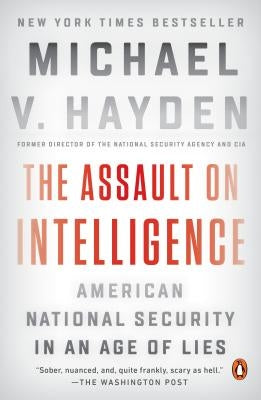The Assault on Intelligence: American National Security in an Age of Lies by Hayden, Michael V.