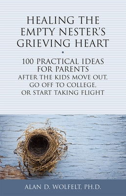Healing the Empty Nester's Grieving Heart: 100 Practical Ideas for Parents After the Kids Move Out, Go Off to College, or Start Taking Flight by Wolfelt, Alan