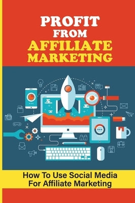 Profit From Affiliate Marketing: How To Use Social Media For Affiliate Marketing: Succeed In Affiliate Marketing by Heimlicher, Kris