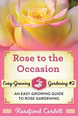 Rose to the Occasion: An Easy-Growing Guide to Rose Gardening by Cordell, Rosefiend