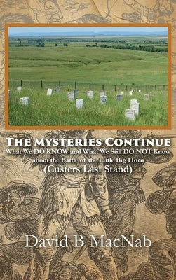 The Mysteries Continue: What We DO KNOW and What We Still DO NOT Know about the Battle of the Little Big Horn (Custers Last Stand) by Macnab, David B.