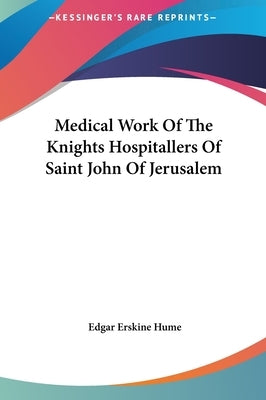 Medical Work Of The Knights Hospitallers Of Saint John Of Jerusalem by Hume, Edgar Erskine