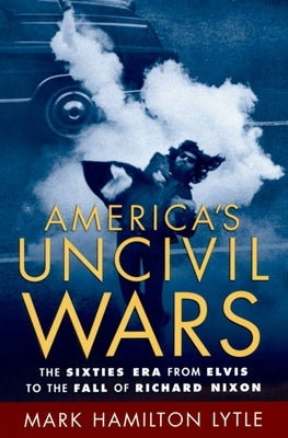 America's Uncivil Wars: The Sixties Era from Elvis to the Fall of Richard Nixon by Lytle, Mark Hamilton