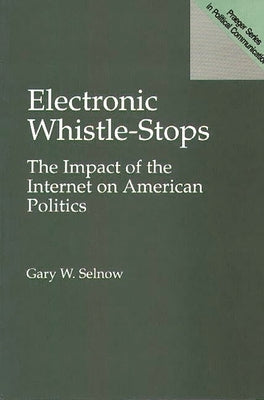 Electronic Whistle-Stops: The Impact of the Internet on American Politics by Selnow, Gary W.