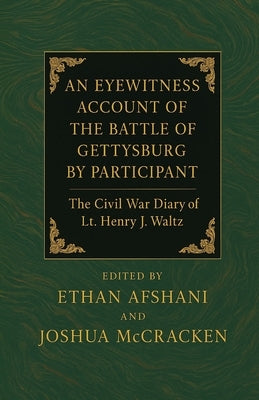 An Eyewitness Account of the Battle of Gettysburg by Participant July 1863. The Civil War Diary of Lt. Henry J. Waltz by Afshani, Ethan