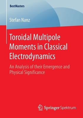 Toroidal Multipole Moments in Classical Electrodynamics: An Analysis of Their Emergence and Physical Significance by Nanz, Stefan