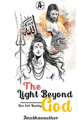 The Light Beyond God: God, Self, Reality. by Anubhavauthor