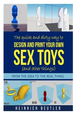 The quick and dirty way to design and print your own sex toys (and other things): From the idea to the real thing by Beutler, Heinrich