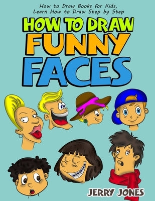 How to Draw Funny Faces: How to Draw Books for Kids, Learn How to Draw Step by Step by Jones, Jerry
