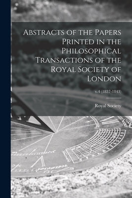 Abstracts of the Papers Printed in the Philosophical Transactions of the Royal Society of London; v.4 (1837-1843) by Royal Society (Great Britain)