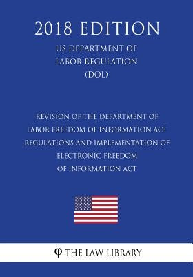 Revision of the Department of Labor Freedom of Information Act - Regulations and Implementation of Electronic Freedom of Information Act (US Departmen by The Law Library