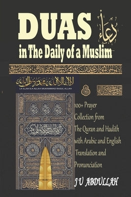 Duas in The Daily of a Muslim: 100+ Prayer Collection from The Quran and Hadith with Arabic and English Translation and Pronunciation by Abdullah, J. U.