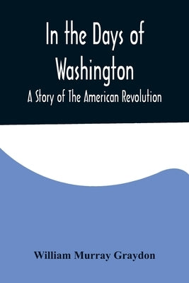 In the Days of Washington; A Story of The American Revolution by Murray Graydon, William