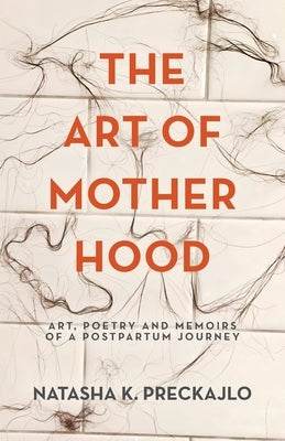 The Art of Motherhood: Art, Poetry and Memoirs of a Postpartum Journey by Preckajlo, Natasha K.