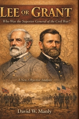 Lee or Grant: Who Was the Superior General of the Civil War by Manly, David W.