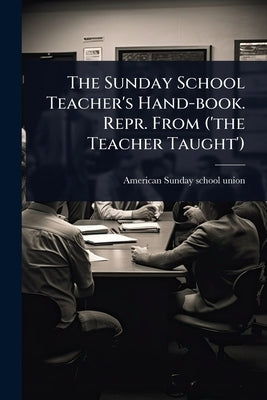 The Sunday School Teacher's Hand-book. Repr. From ('the Teacher Taught') by American Sunday School Union