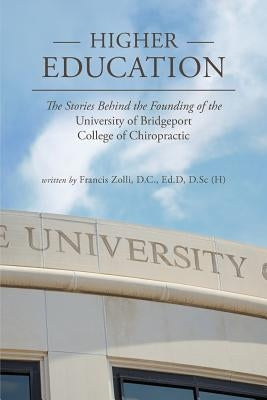 Higher Education: The Stories Behind the Founding of the University of Bridgeport College of Chiropractic by Zolli, D. C. Francis