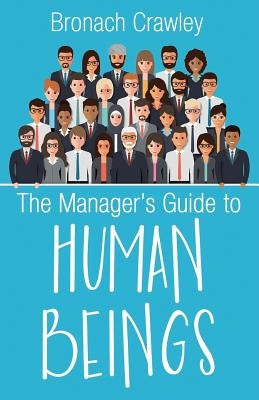 The Manager's Guide to Human Beings: Understanding our human nature at work by Crawley, Bronach