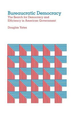 Bureaucratic Democracy: The Search for Democracy and Efficiency in American Government by Yates, Douglas