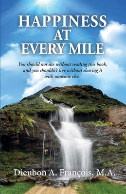Happiness at Every Mile: You should not die without reading this book, and you shouldn't live without sharing it with someone else by François, Dieubon A.