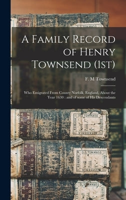 A Family Record of Henry Townsend (1st): Who Emigrated From County Norfolk, England, About the Year 1630: and of Some of His Descendants by Townsend, F. M.
