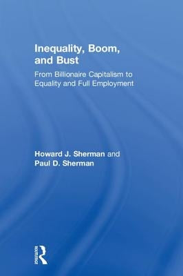 Inequality, Boom, and Bust: From Billionaire Capitalism to Equality and Full Employment by Sherman, Howard J.