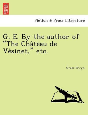 G. E. by the Author of "The Cha Teau de Ve Sinet," Etc. by Elwyn, Grace