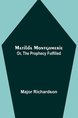 Matilda Montgomerie; Or, The Prophecy Fulfilled by Richardson, Major