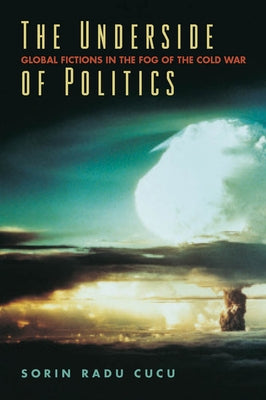 The Underside of Politics: Global Fictions in the Fog of the Cold War by Cucu, Sorin Radu