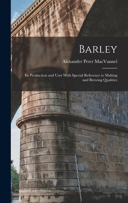 Barley: Its Production and Uses With Special Reference to Malting and Brewing Qualities by Macvannel, Alexander Peter