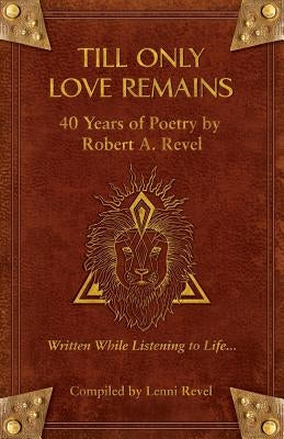 Till Only Love Remains: 40 Years of Poetry by Robert A. Revel by Revel, Robert a.