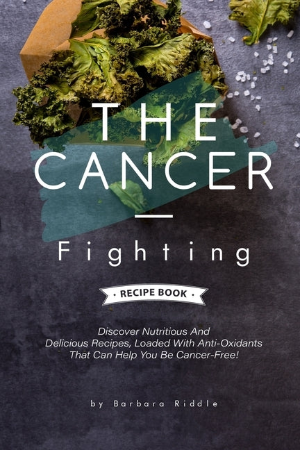The Cancer-Fighting Recipe Book: Discover Nutritious And Delicious Recipes, Loaded With Anti-Oxidants That Can Help You Be Cancer-Free! by Riddle, Barbara