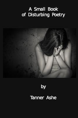 A Small Book of Disturbing Poetry by Ashe, Tanner