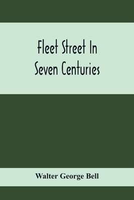 Fleet Street In Seven Centuries; Being A History Of The Growth Of London Beyond The Walls Into The Western Liberty, And Of Fleet Street To Our Time by George Bell, Walter