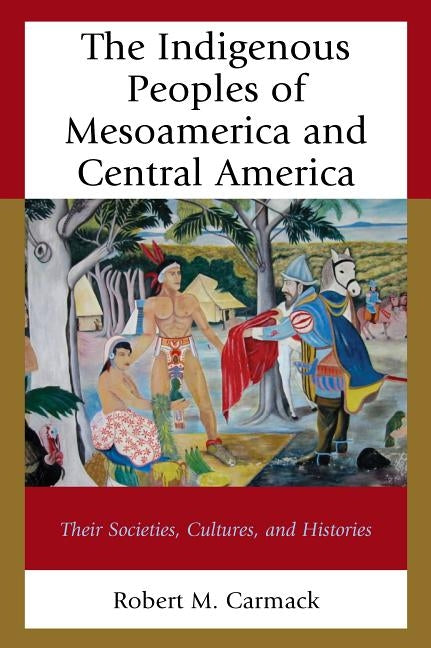 The Indigenous Peoples of Mesoamerica and Central America: Their Societies, Cultures, and Histories by Carmack, Robert M.