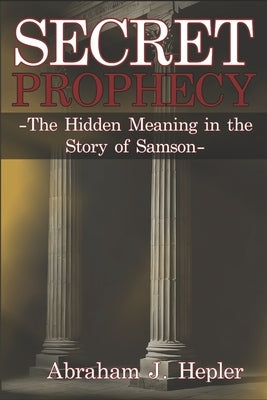 Secret Prophecy: The Hidden Meaning in the Story of Samson by Hepler, Abraham Joseph