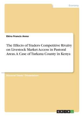 The Effects of Traders Competitive Rivalry on Livestock Market Access in Pastoral Areas. A Case of Turkana County in Kenya by Francis Anno, Ekiru