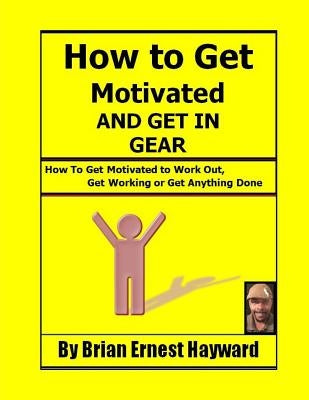 How to get motivated and get in Gear: How To Get Motivated to Work Out, Get Working Or Get Anything Done by Hayward, Brian Ernest