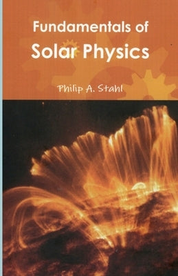 Fundamentals of Solar Physics by Stahl, Philip A.