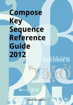 Compose Key Sequence Reference Guide 2012: for GNOME, Unity, KDE and X11 by Van Geloven, Sander