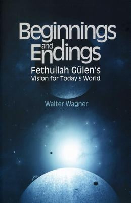 Beginnings and Endings: Fethullah Gulen's Vision for Today's World by Wagner, Walter
